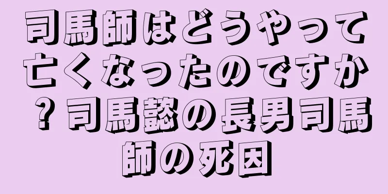 司馬師はどうやって亡くなったのですか？司馬懿の長男司馬師の死因