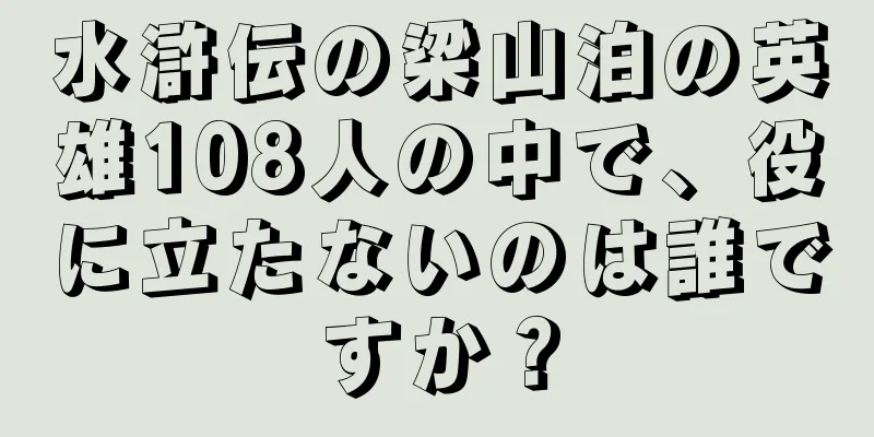 水滸伝の梁山泊の英雄108人の中で、役に立たないのは誰ですか？