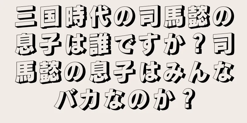 三国時代の司馬懿の息子は誰ですか？司馬懿の息子はみんなバカなのか？