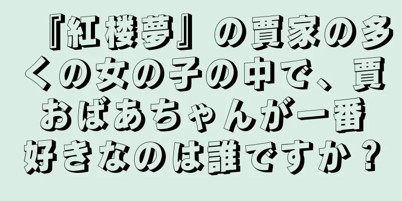 『紅楼夢』の賈家の多くの女の子の中で、賈おばあちゃんが一番好きなのは誰ですか？