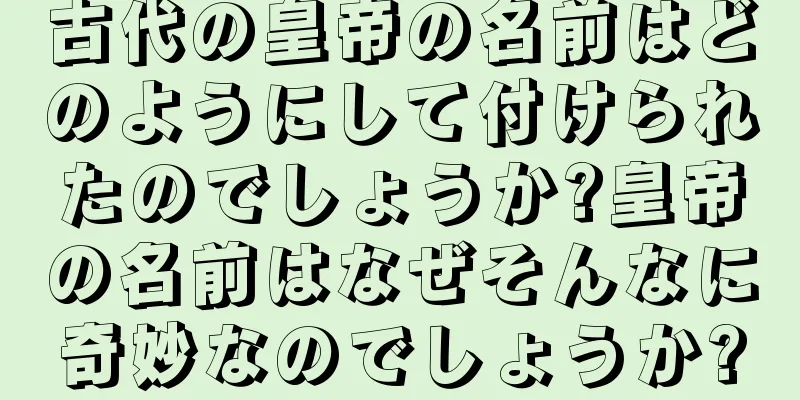古代の皇帝の名前はどのようにして付けられたのでしょうか?皇帝の名前はなぜそんなに奇妙なのでしょうか?