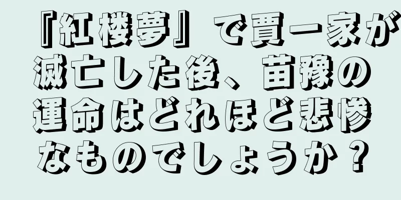 『紅楼夢』で賈一家が滅亡した後、苗豫の運命はどれほど悲惨なものでしょうか？