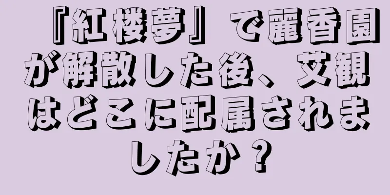 『紅楼夢』で麗香園が解散した後、艾観はどこに配属されましたか？