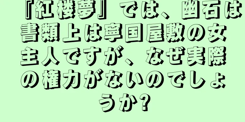 『紅楼夢』では、幽石は書類上は寧国屋敷の女主人ですが、なぜ実際の権力がないのでしょうか?