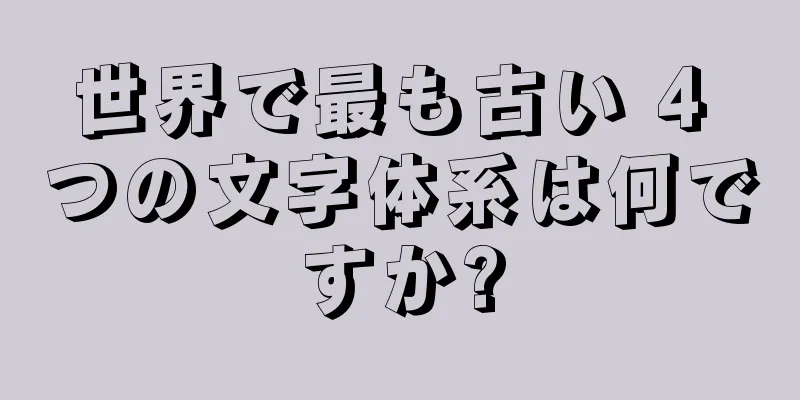 世界で最も古い 4 つの文字体系は何ですか?