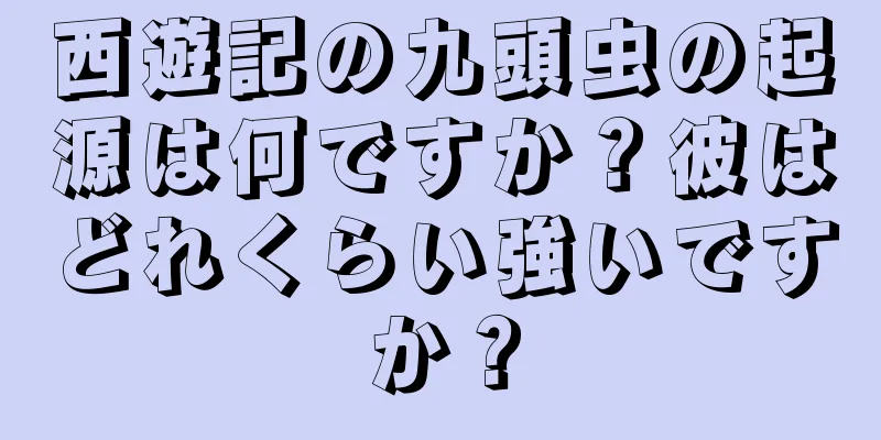 西遊記の九頭虫の起源は何ですか？彼はどれくらい強いですか？