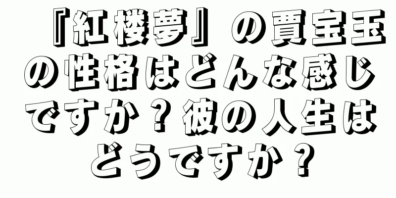 『紅楼夢』の賈宝玉の性格はどんな感じですか？彼の人生はどうですか？