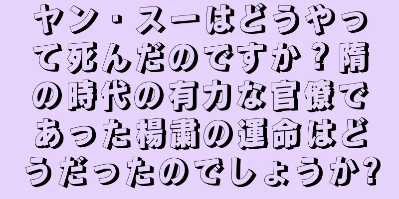 ヤン・スーはどうやって死んだのですか？隋の時代の有力な官僚であった楊粛の運命はどうだったのでしょうか?