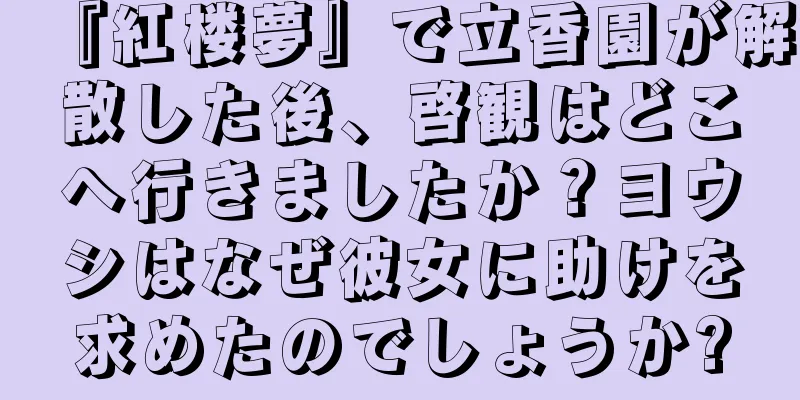 『紅楼夢』で立香園が解散した後、啓観はどこへ行きましたか？ヨウシはなぜ彼女に助けを求めたのでしょうか?