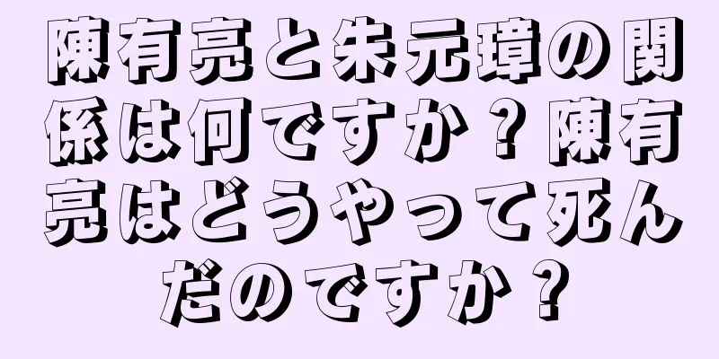 陳有亮と朱元璋の関係は何ですか？陳有亮はどうやって死んだのですか？