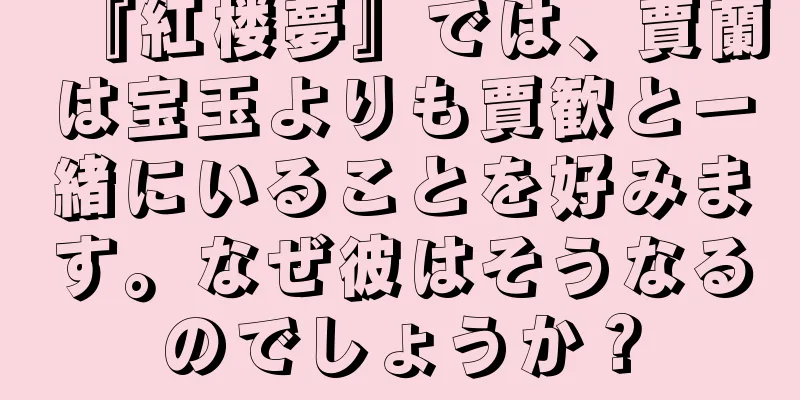 『紅楼夢』では、賈蘭は宝玉よりも賈歓と一緒にいることを好みます。なぜ彼はそうなるのでしょうか？