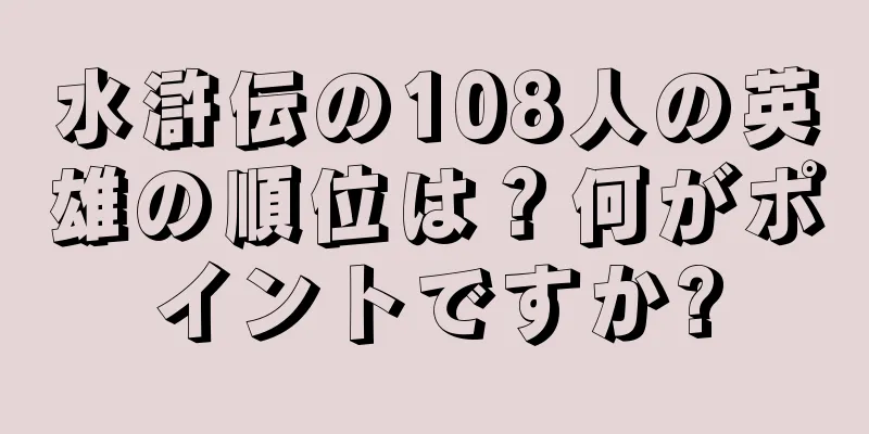 水滸伝の108人の英雄の順位は？何がポイントですか?