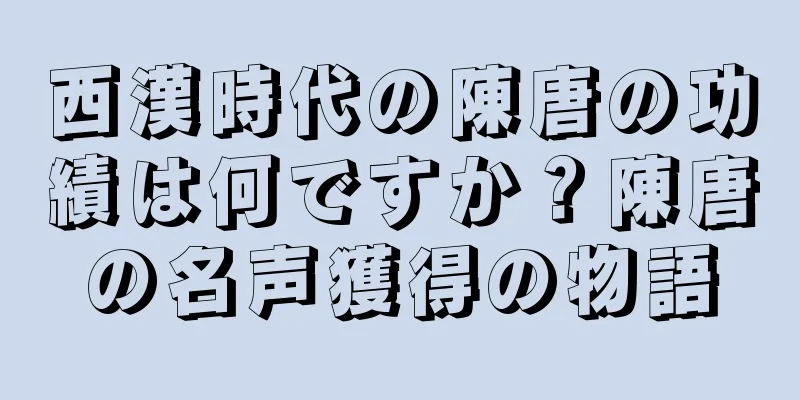 西漢時代の陳唐の功績は何ですか？陳唐の名声獲得の物語