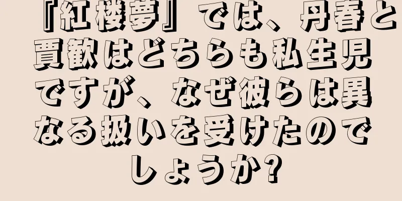 『紅楼夢』では、丹春と賈歓はどちらも私生児ですが、なぜ彼らは異なる扱いを受けたのでしょうか?