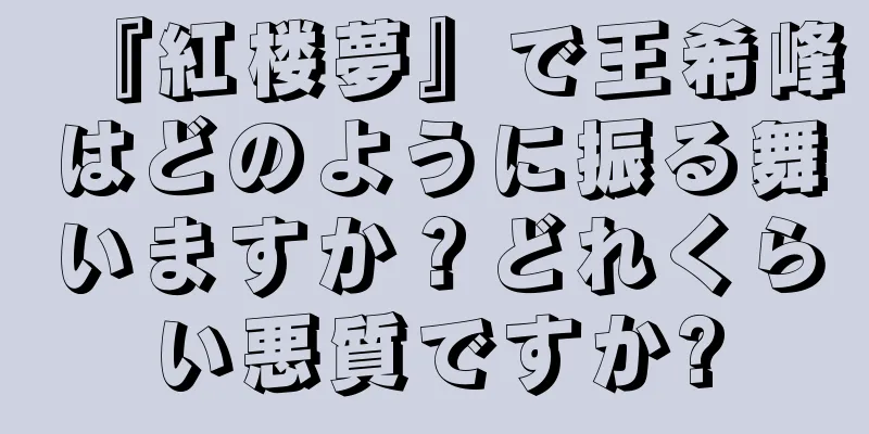 『紅楼夢』で王希峰はどのように振る舞いますか？どれくらい悪質ですか?