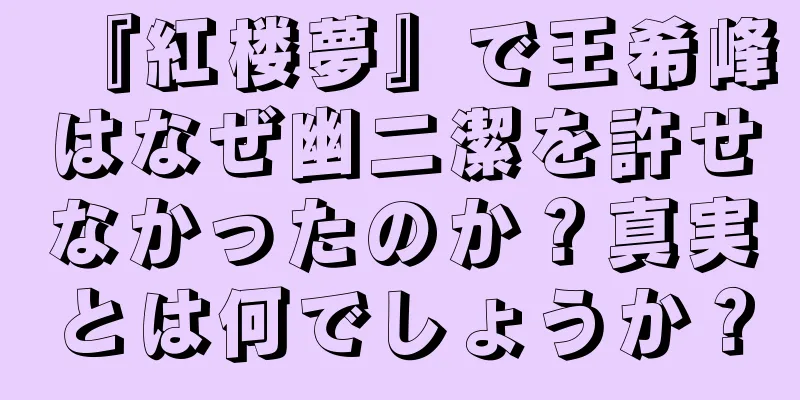 『紅楼夢』で王希峰はなぜ幽二潔を許せなかったのか？真実とは何でしょうか？