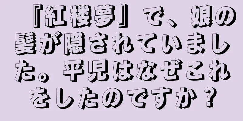 『紅楼夢』で、娘の髪が隠されていました。平児はなぜこれをしたのですか？