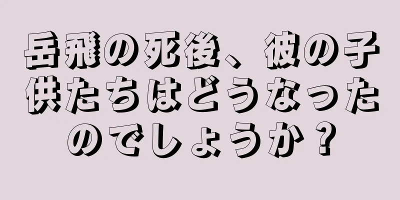 岳飛の死後、彼の子供たちはどうなったのでしょうか？