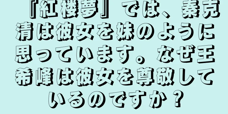 『紅楼夢』では、秦克清は彼女を妹のように思っています。なぜ王希峰は彼女を尊敬しているのですか？