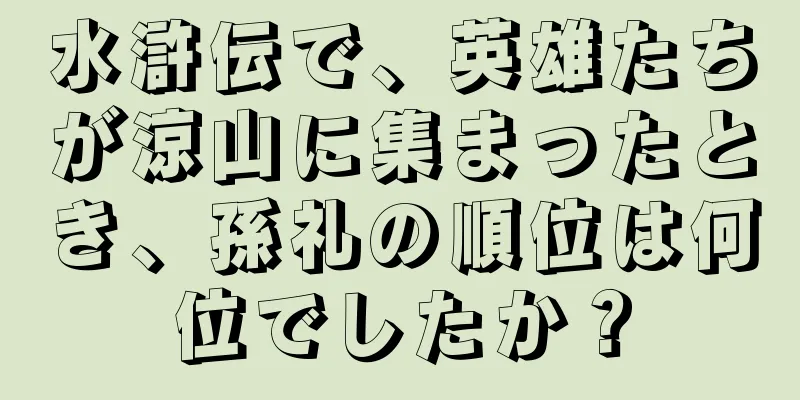 水滸伝で、英雄たちが涼山に集まったとき、孫礼の順位は何位でしたか？
