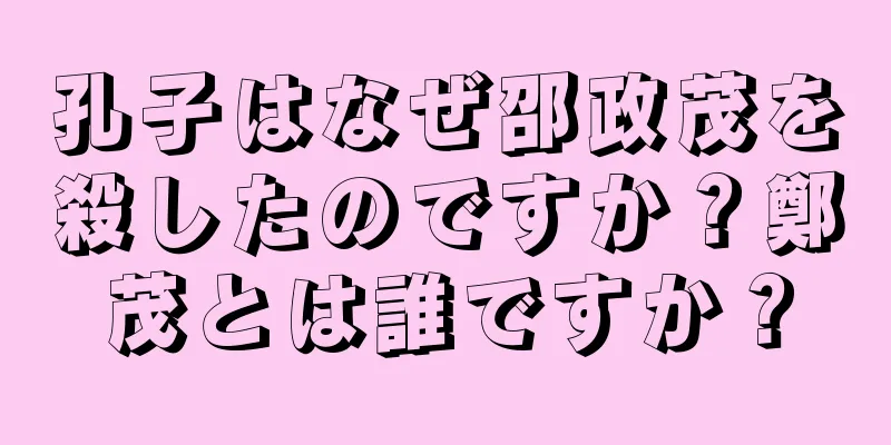 孔子はなぜ邵政茂を殺したのですか？鄭茂とは誰ですか？