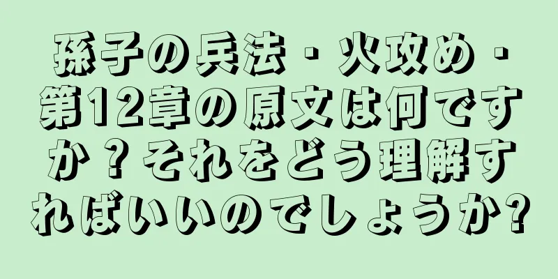 孫子の兵法・火攻め・第12章の原文は何ですか？それをどう理解すればいいのでしょうか?