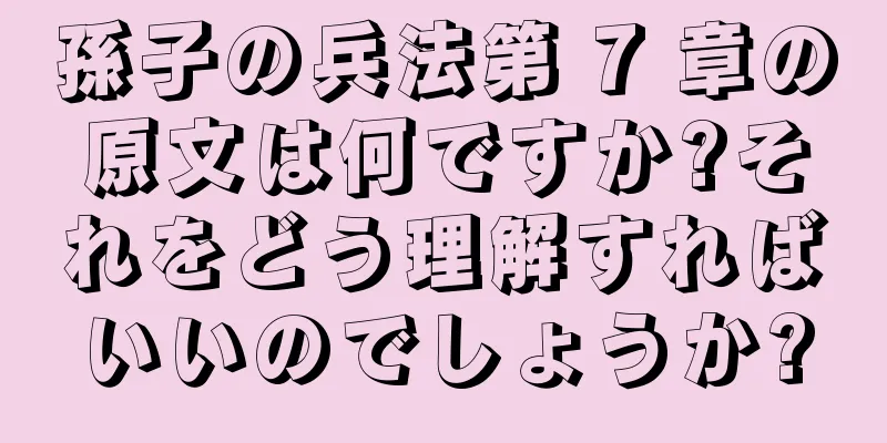 孫子の兵法第 7 章の原文は何ですか?それをどう理解すればいいのでしょうか?