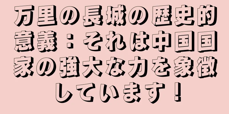 万里の長城の歴史的意義：それは中国国家の強大な力を象徴しています！