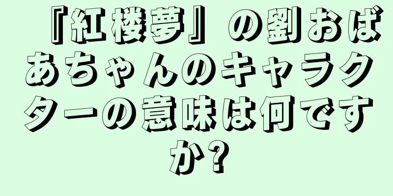 『紅楼夢』の劉おばあちゃんのキャラクターの意味は何ですか?