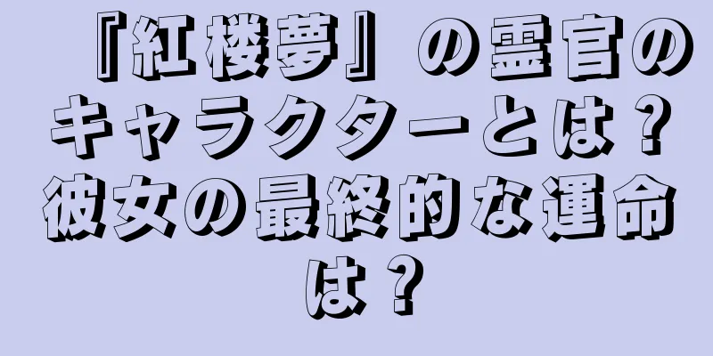 『紅楼夢』の霊官のキャラクターとは？彼女の最終的な運命は？