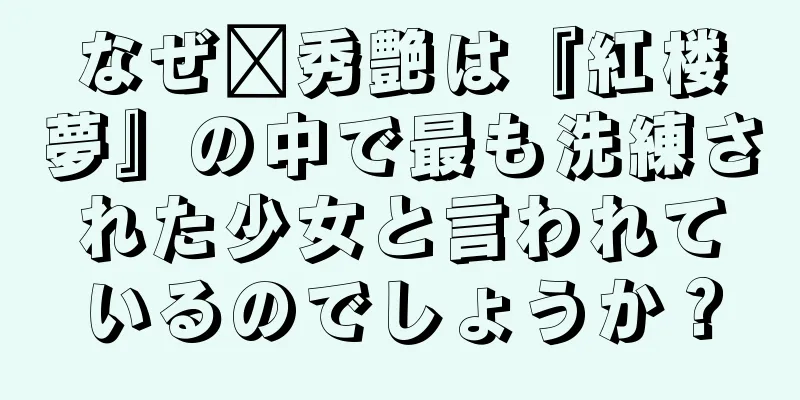 なぜ邢秀艶は『紅楼夢』の中で最も洗練された少女と言われているのでしょうか？