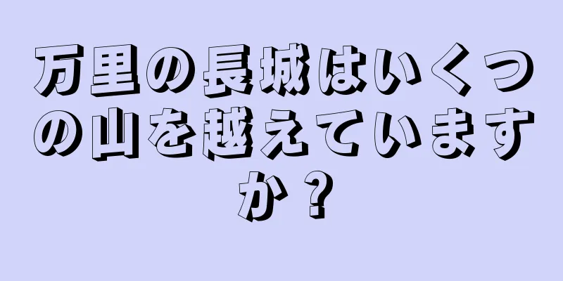 万里の長城はいくつの山を越えていますか？