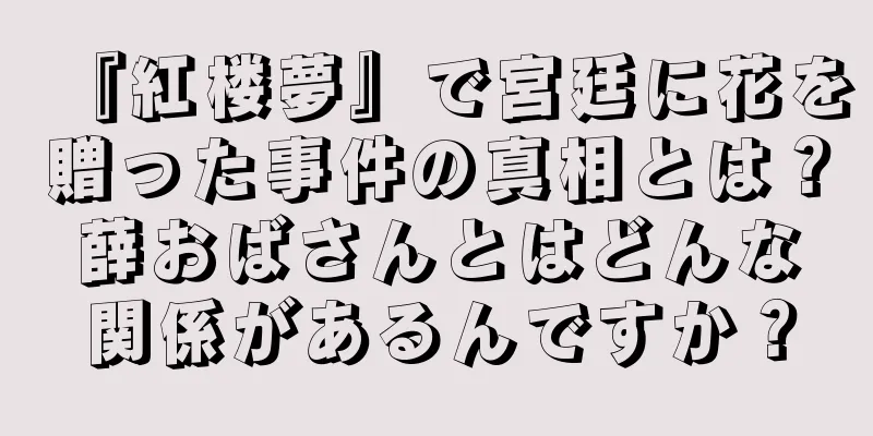 『紅楼夢』で宮廷に花を贈った事件の真相とは？薛おばさんとはどんな関係があるんですか？