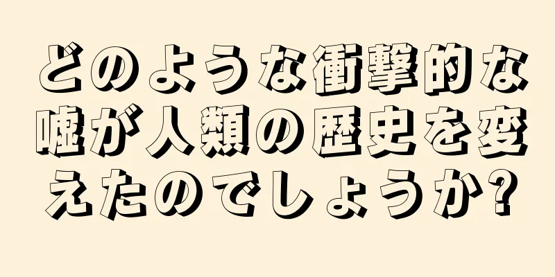 どのような衝撃的な嘘が人類の歴史を変えたのでしょうか?