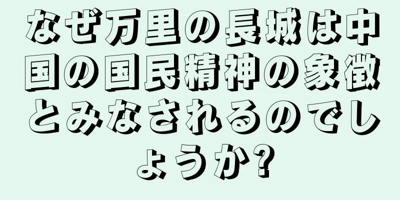 なぜ万里の長城は中国の国民精神の象徴とみなされるのでしょうか?