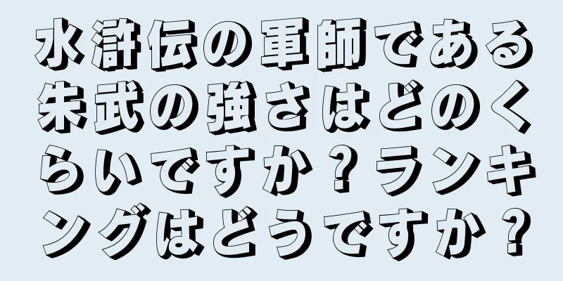水滸伝の軍師である朱武の強さはどのくらいですか？ランキングはどうですか？