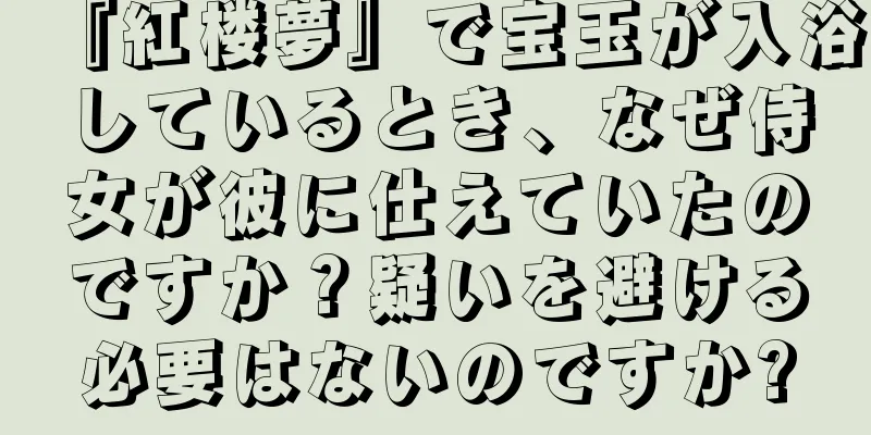 『紅楼夢』で宝玉が入浴しているとき、なぜ侍女が彼に仕えていたのですか？疑いを避ける必要はないのですか?