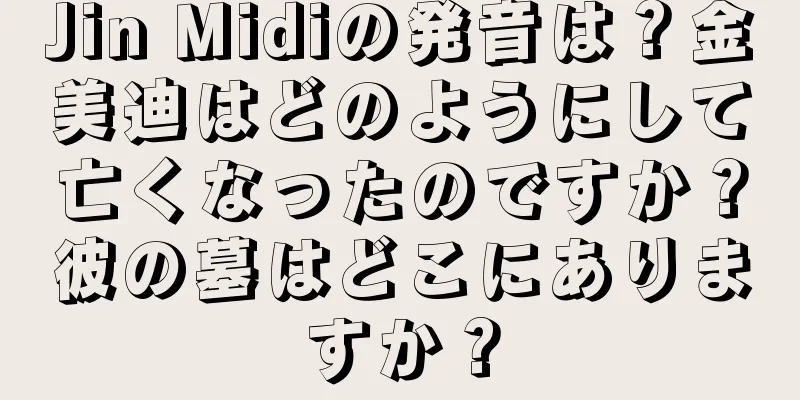 Jin Midiの発音は？金美迪はどのようにして亡くなったのですか？彼の墓はどこにありますか？