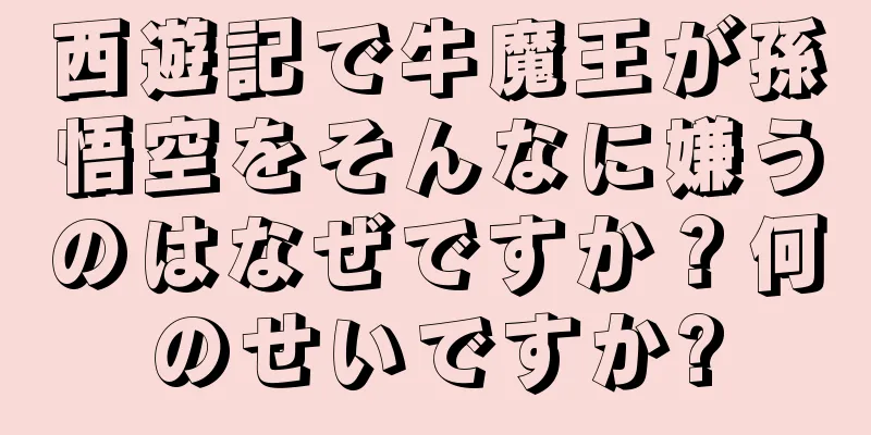 西遊記で牛魔王が孫悟空をそんなに嫌うのはなぜですか？何のせいですか?