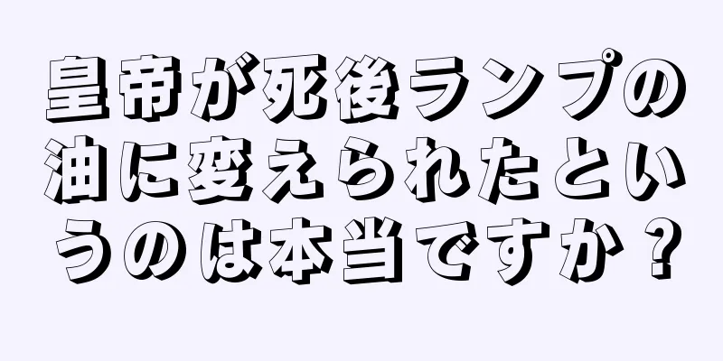 皇帝が死後ランプの油に変えられたというのは本当ですか？