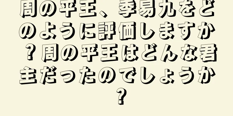 周の平王、季易九をどのように評価しますか？周の平王はどんな君主だったのでしょうか？