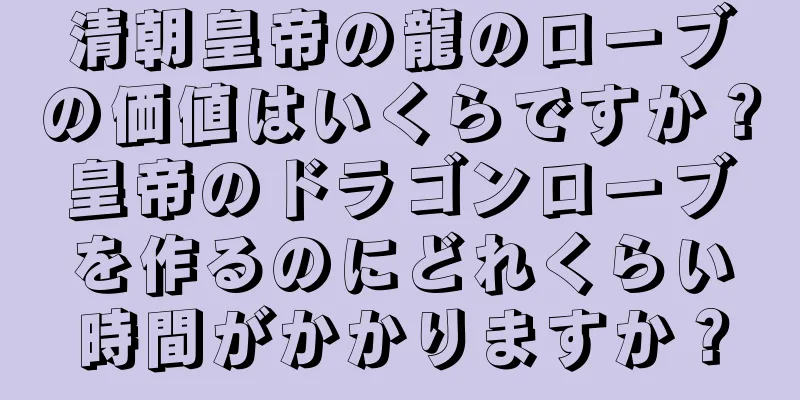清朝皇帝の龍のローブの価値はいくらですか？皇帝のドラゴンローブを作るのにどれくらい時間がかかりますか？