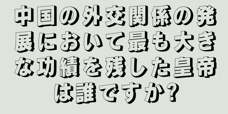 中国の外交関係の発展において最も大きな功績を残した皇帝は誰ですか?