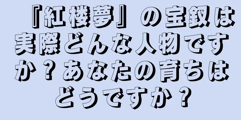 『紅楼夢』の宝釵は実際どんな人物ですか？あなたの育ちはどうですか？