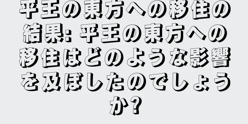平王の東方への移住の結果: 平王の東方への移住はどのような影響を及ぼしたのでしょうか?