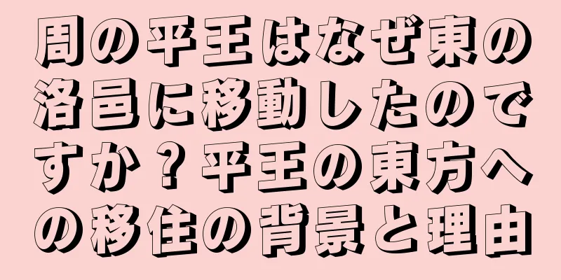 周の平王はなぜ東の洛邑に移動したのですか？平王の東方への移住の背景と理由