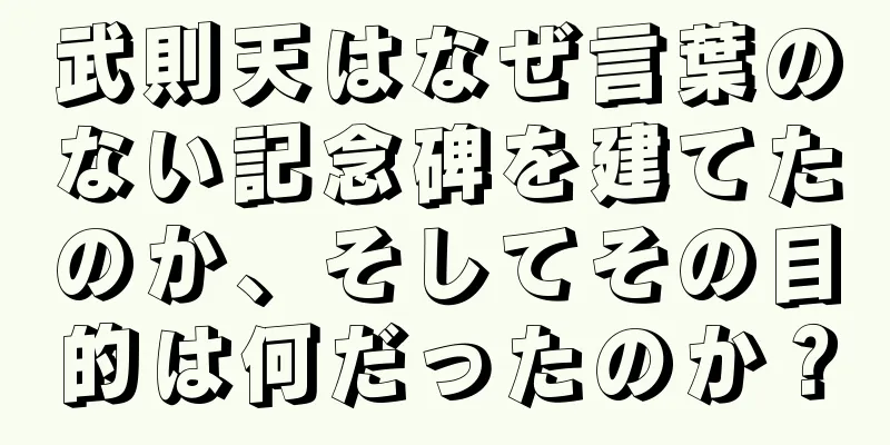 武則天はなぜ言葉のない記念碑を建てたのか、そしてその目的は何だったのか？