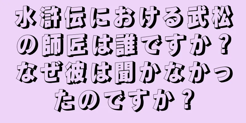 水滸伝における武松の師匠は誰ですか？なぜ彼は聞かなかったのですか？