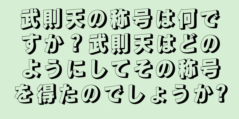 武則天の称号は何ですか？武則天はどのようにしてその称号を得たのでしょうか?