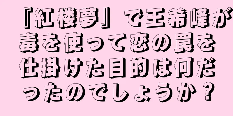 『紅楼夢』で王希峰が毒を使って恋の罠を仕掛けた目的は何だったのでしょうか？